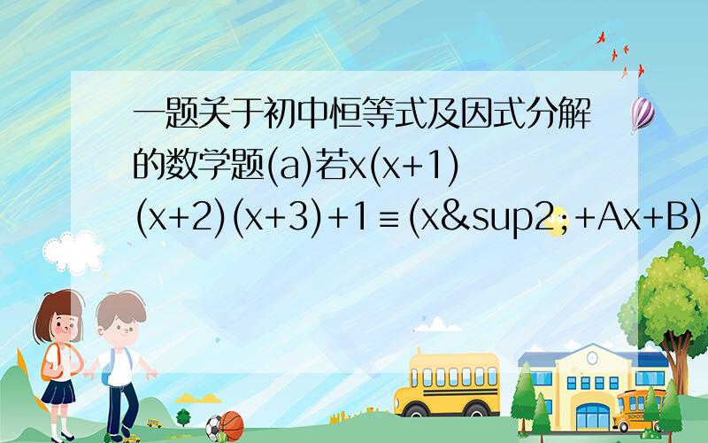 一题关于初中恒等式及因式分解的数学题(a)若x(x+1)(x+2)(x+3)+1≡(x²+Ax+B)²,期中A和B都是常数,求A和B的值.(b)若15×16×17×18+1=n²,利用(a)的结果,求n的值.