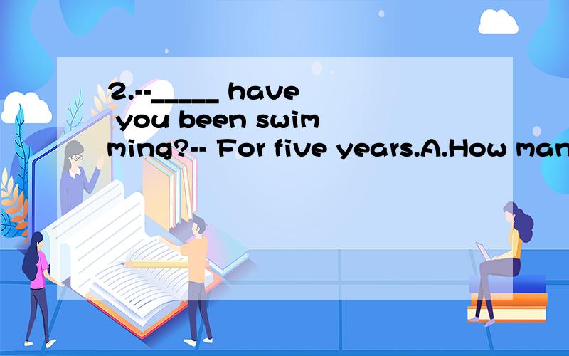 2.--_____ have you been swimming?-- For five years.A.How many times B.How long C.How often D.2.--_____ have you been swimming?-- For five years.A.How many times B.How long C.How often D.How much3.--Could you please _____ in the room?--Oh,I’m sorry.