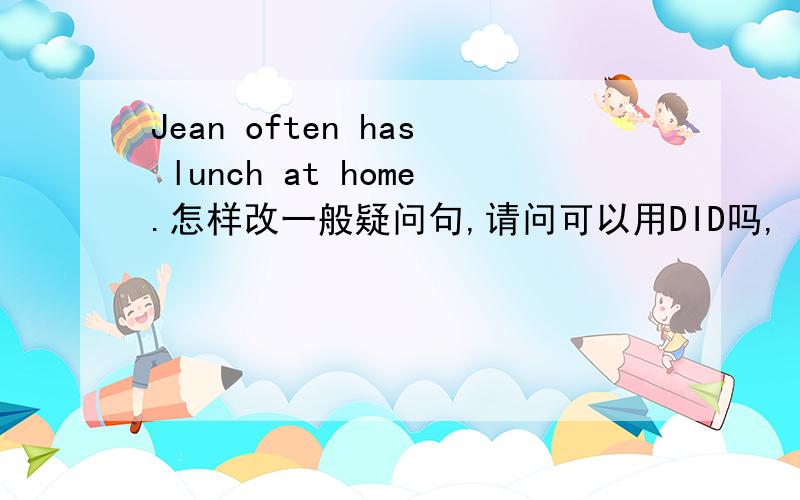 Jean often has lunch at home.怎样改一般疑问句,请问可以用DID吗,