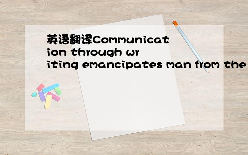 英语翻译Communication through writing emancipates man from the constraints imposed by the face-to-face distance and the spontaneity of time.