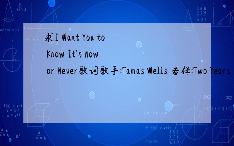 求I Want You to Know It's Now or Never歌词歌手:Tamas Wells 专辑:Two Years In April 歌曲:《I Want You to Know It’s Now or Never 》