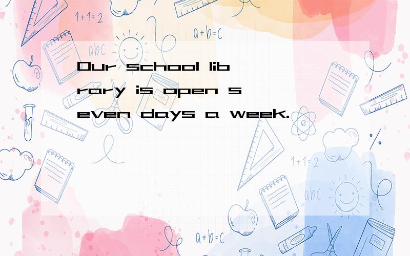 Our school library is open seven days a week.