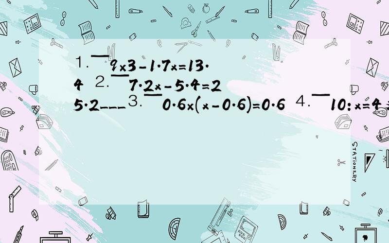 ⒈ˉ9×3-1.7x=13.4 ⒉ˉ7.2x-5.4=25.2___⒊ˉ0.6×(x-0.6)=0.6 ⒋ˉ10:x=4又2分之1:0.8___⒌ˉ21x=67分之21:67分之9 ‖ ⒍ˉ0.375:17分之16=x:2又3分之2－－－
