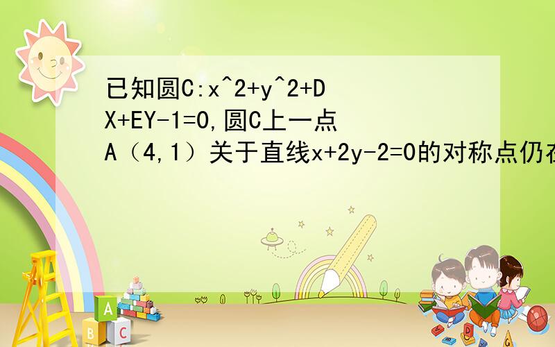已知圆C:x^2+y^2+DX+EY-1=0,圆C上一点A（4,1）关于直线x+2y-2=0的对称点仍在圆上,且点A也在椭圆E：X^2/a^2+Y^2/b^2=1(a>b>0)上.（1）求圆C标准方程.