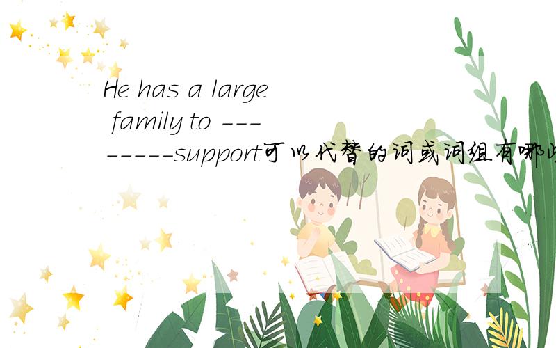 He has a large family to --------support可以代替的词或词组有哪些?