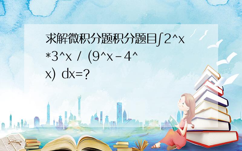 求解微积分题积分题目∫2^x*3^x / (9^x-4^x) dx=?