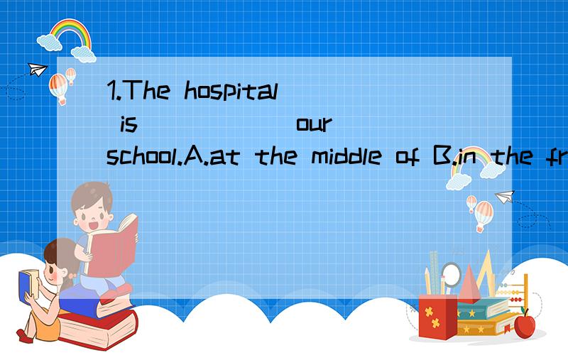 1.The hospital is _____ our school.A.at the middle of B.in the front of C.next toD.after2.It's getting dark.You'd _____ go out.A.better not toB.better don'tC.not betterD.better not 3.To teach English is hard work for him ,_____?A.isn't it B.doesn't h
