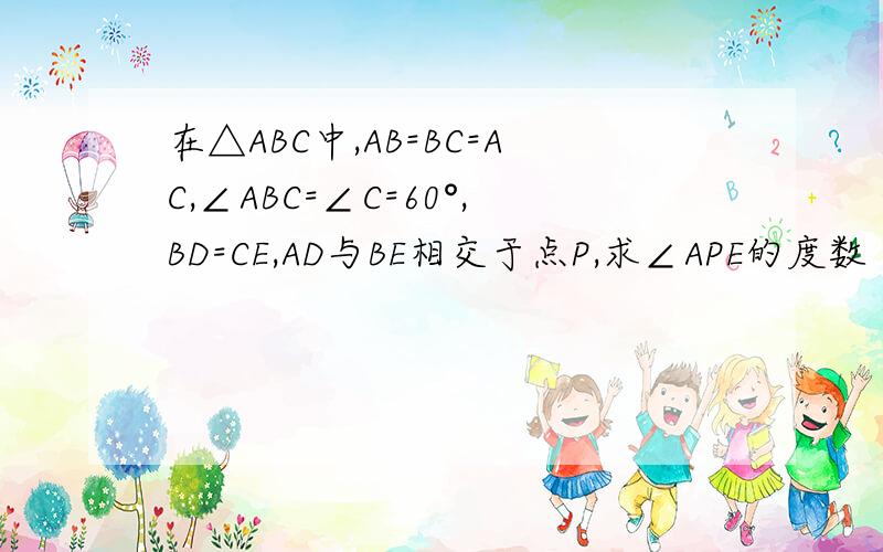 在△ABC中,AB=BC=AC,∠ABC=∠C=60°,BD=CE,AD与BE相交于点P,求∠APE的度数