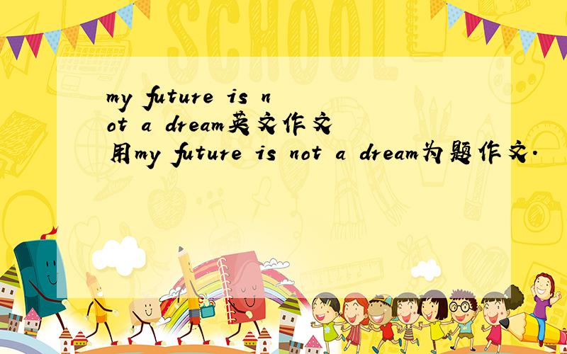 my future is not a dream英文作文用my future is not a dream为题作文.