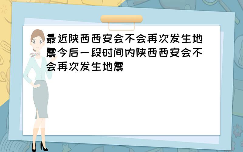 最近陕西西安会不会再次发生地震今后一段时间内陕西西安会不会再次发生地震