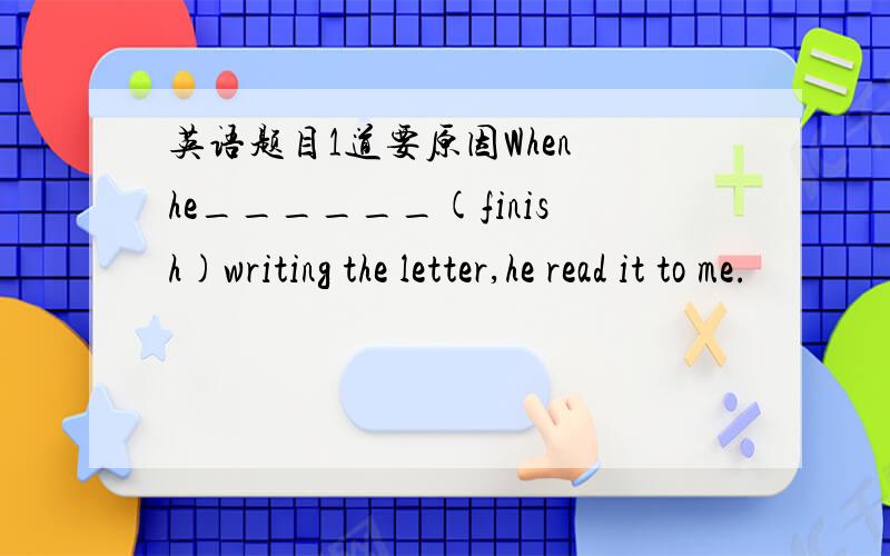 英语题目1道要原因When he______(finish)writing the letter,he read it to me.