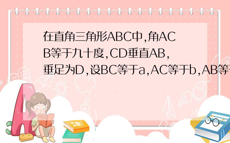 在直角三角形ABC中,角ACB等于九十度,CD垂直AB,垂足为D,设BC等于a,AC等于b,AB等于c,CD等于h,说明：a方分之一加b方分之一等于h方分之一.