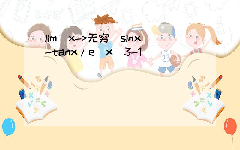 lim（x->无穷）sinx-tanx/e^x^3-1