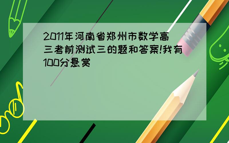 2011年河南省郑州市数学高三考前测试三的题和答案!我有100分悬赏
