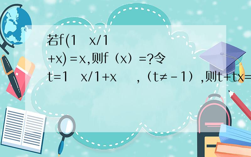 若f(1−x/1+x)＝x,则f（x）=?令t=1−x/1+x    ,（t≠-1）,则t+tx=1-x,可得x=1−t /1+t    这里看不懂啊,把x=1−t /1+t 变成x+tx=1-t,跟t+tx=1-x有什么联系?搞得好像T=X一样还有解的第一行也看不懂= =