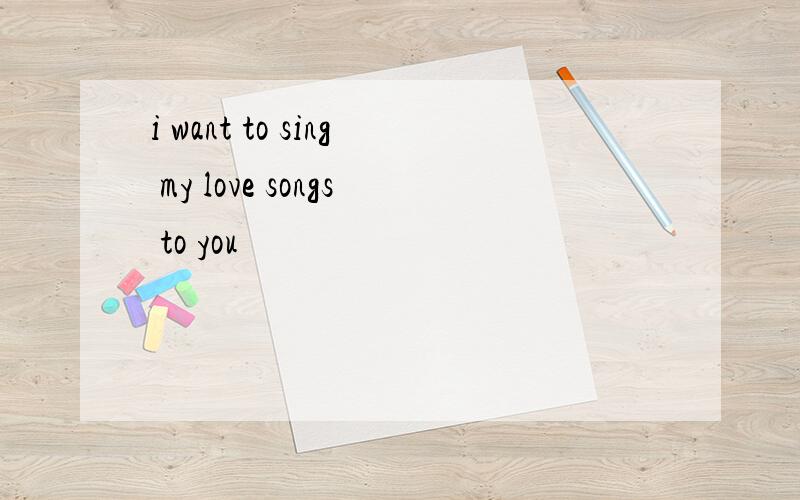 i want to sing my love songs to you