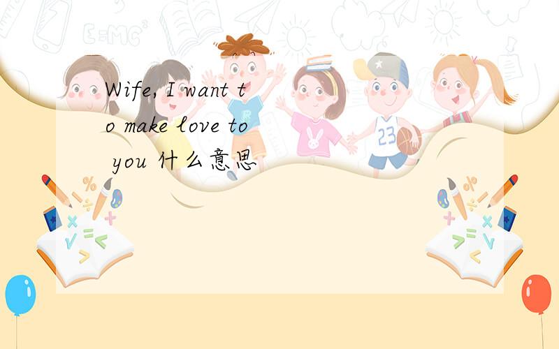 Wife, I want to make love to you 什么意思