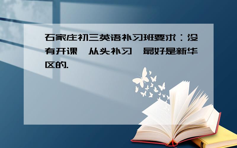石家庄初三英语补习班要求：没有开课、从头补习、最好是新华区的.