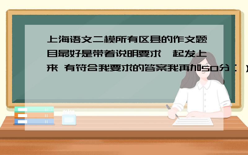 上海语文二模所有区县的作文题目最好是带着说明要求一起发上来 有符合我要求的答案我再加50分：）