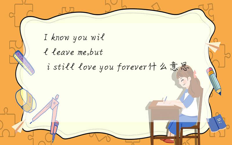 I know you will leave me,but i still love you forever什么意思
