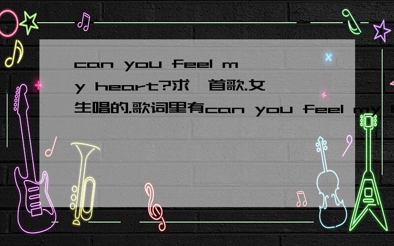 can you feel my heart?求一首歌.女生唱的.歌词里有can you feel my heart 后面又有i can feel your heart ...