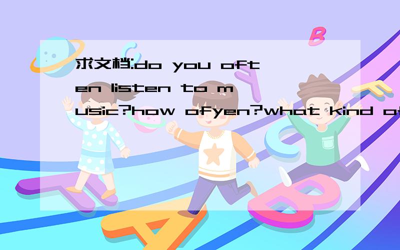求文档:do you often listen to music?how ofyen?what kind of music do you like best?why?英语口语问