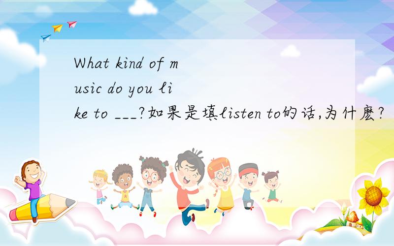 What kind of music do you like to ___?如果是填listen to的话,为什麽?