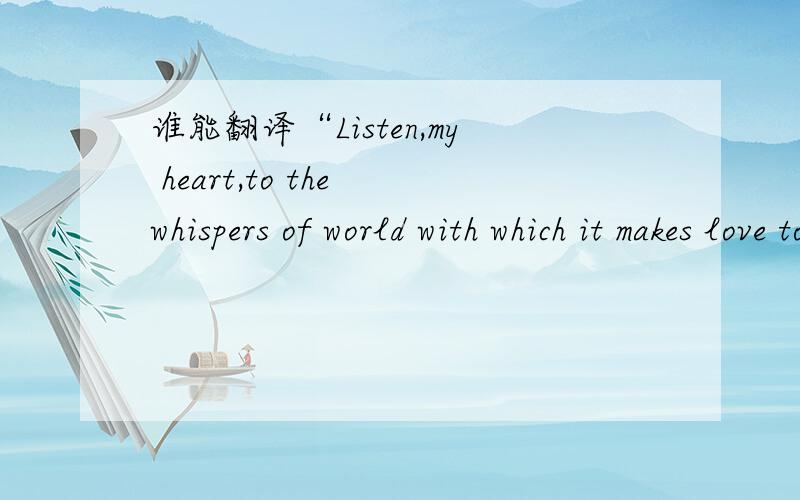 谁能翻译“Listen,my heart,to the whispers of world with which it makes love to you.