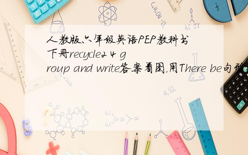 人教版六年级英语PEP教科书下册recycle2 4 group and write答案看图，用There be句型描诉一下。