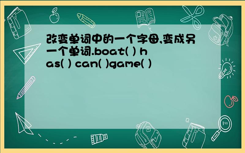 改变单词中的一个字母,变成另一个单词.boat( ) has( ) can( )game( )