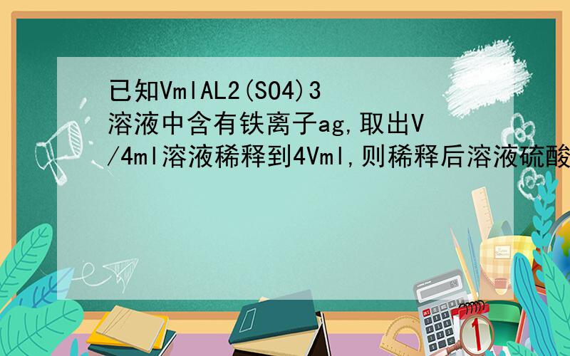 已知VmlAL2(SO4)3溶液中含有铁离子ag,取出V/4ml溶液稀释到4Vml,则稀释后溶液硫酸根离子的物质的量浓度为每一步的原因