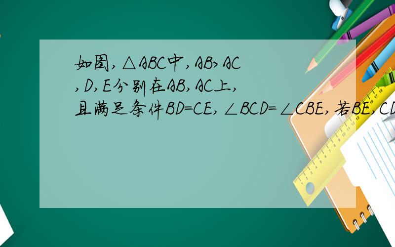 如图,△ABC中,AB>AC,D,E分别在AB,AC上,且满足条件BD=CE,∠BCD=∠CBE,若BE,CD相交于O,求∠BOC+∠A的大小.