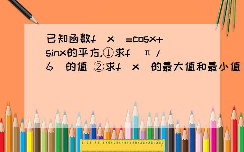 已知函数f(x)=cosx+sinx的平方.①求f（π/6）的值 ②求f（x）的最大值和最小值