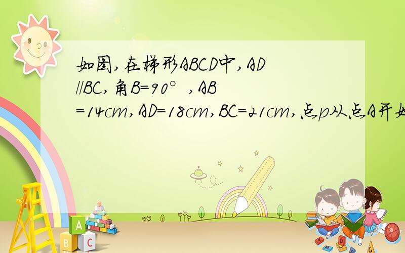如图,在梯形ABCD中,AD//BC,角B=90°,AB=14cm,AD=18cm,BC=21cm,点p从点A开始沿AD边向点D以1cm/s的速度移动,点Q从点C开始沿CB边向点B以2cm/s的速度移动,如果P、Q分别从A、C同时出发,设移动的时间为t.（1）当t