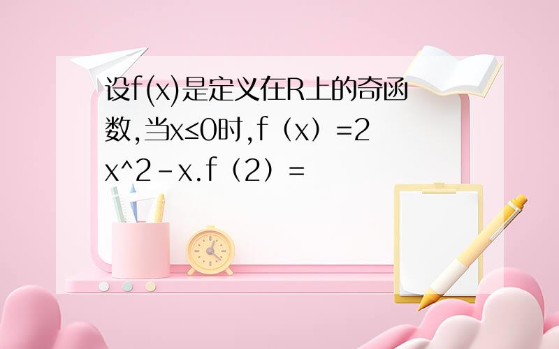 设f(x)是定义在R上的奇函数,当x≤0时,f（x）=2x^2-x.f（2）=