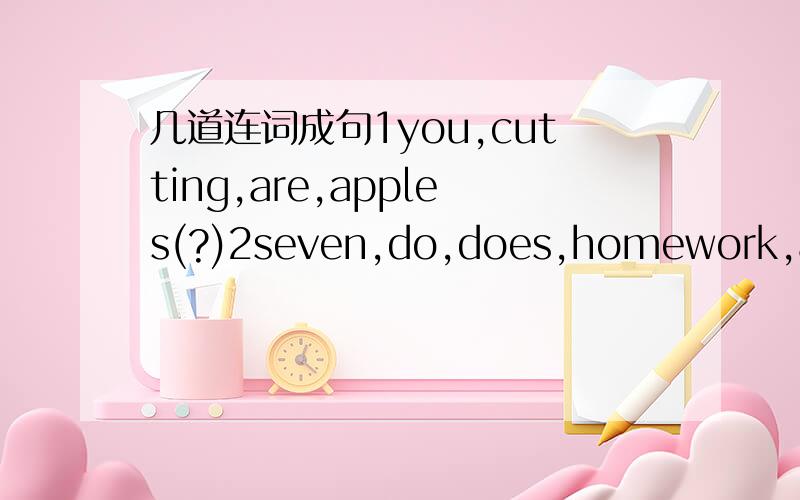 几道连词成句1you,cutting,are,apples(?)2seven,do,does,homework,at,she,her(?)3often,after,school,piays,tennis,she(.)4chips,you,like,would,some(?)