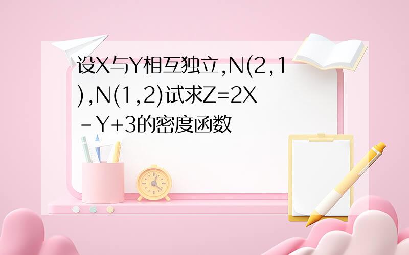 设X与Y相互独立,N(2,1),N(1,2)试求Z=2X-Y+3的密度函数