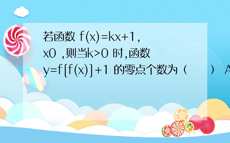 若函数 f(x)=kx+1,x0 ,则当k>0 时,函数y=f[f(x)]+1 的零点个数为（　　） A.1 B.2 C.3 D.4