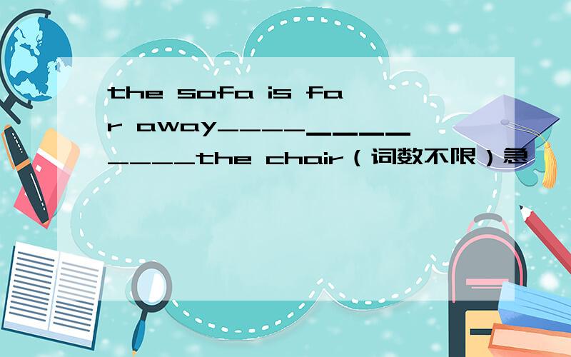 the sofa is far away____▁▁▁▁____the chair（词数不限）急