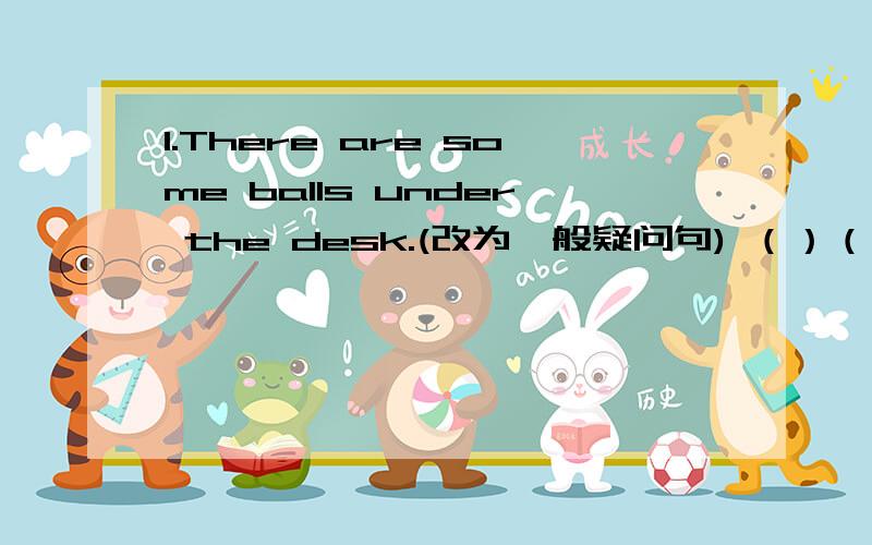 1.There are some balls under the desk.(改为一般疑问句) （）（）（）balls under the desk?1.I love playing football (after school).括号部分提问（）（）（）（）playing football?2.My father is （tall and fat）.括号部分提