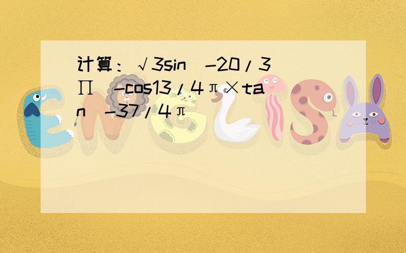 计算：√3sin（-20/3∏)-cos13/4π×tan（-37/4π）