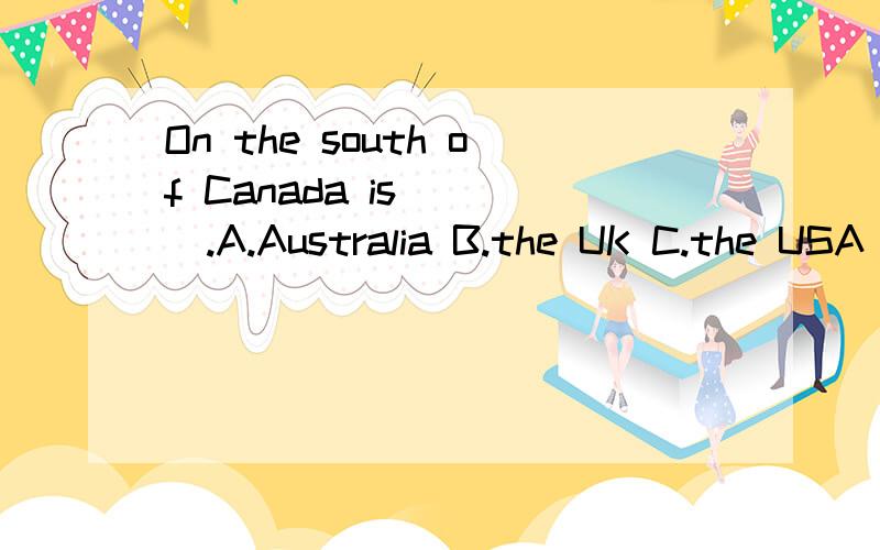 On the south of Canada is ( ).A.Australia B.the UK C.the USA