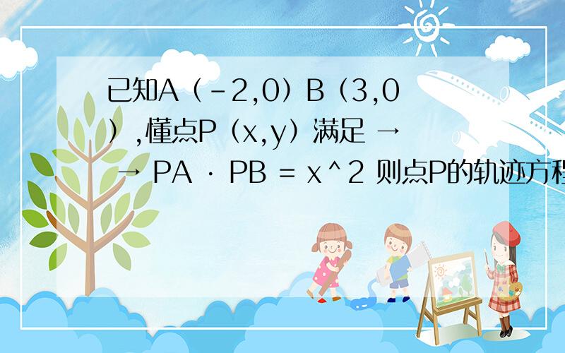 已知A（-2,0）B（3,0）,懂点P（x,y）满足 → → PA · PB = x＾2 则点P的轨迹方程是?
