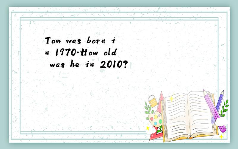 Tom was born in 1970.How old was he in 2010?