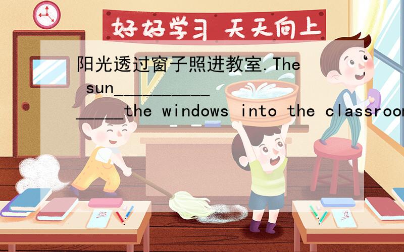 阳光透过窗子照进教室.The sun_______________the windows into the classroom