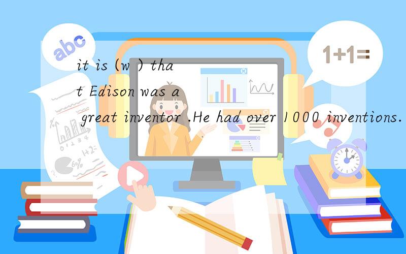 it is (w ) that Edison was a great inventor .He had over 1000 inventions.不知括号里的题填什么单词