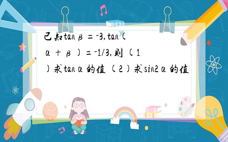 已知tanβ=-3,tan(α+β)=-1/3,则 (1)求tanα的值 (2)求sin2α的值