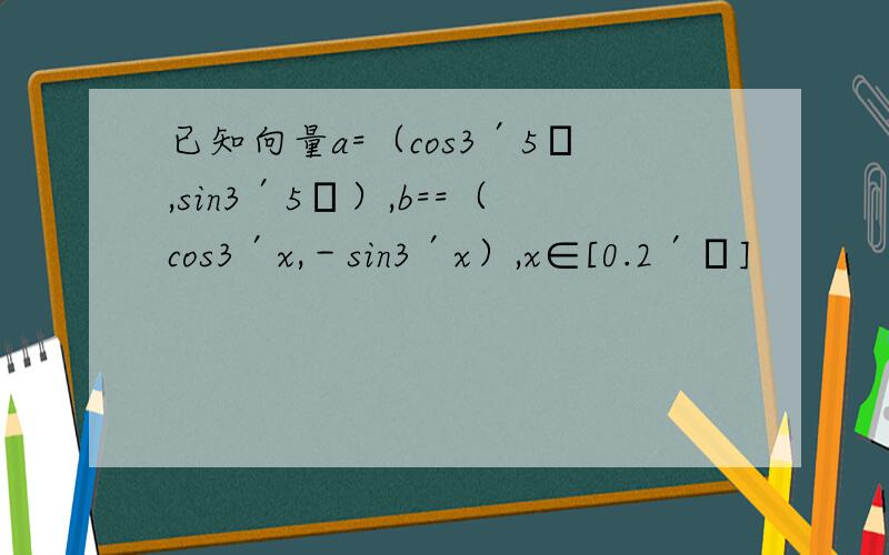 已知向量a=（cos3′5π,sin3′5π）,b==（cos3′x,－sin3′x）,x∈[0.2′π]