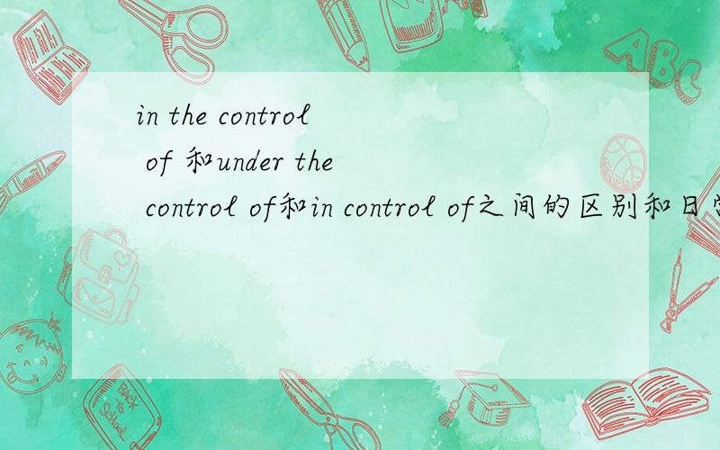 in the control of 和under the control of和in control of之间的区别和日常用法