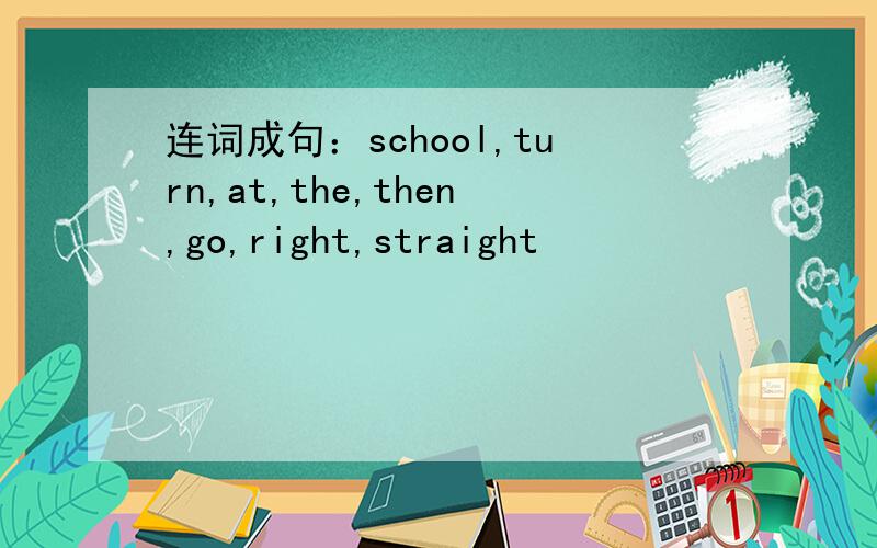 连词成句：school,turn,at,the,then,go,right,straight